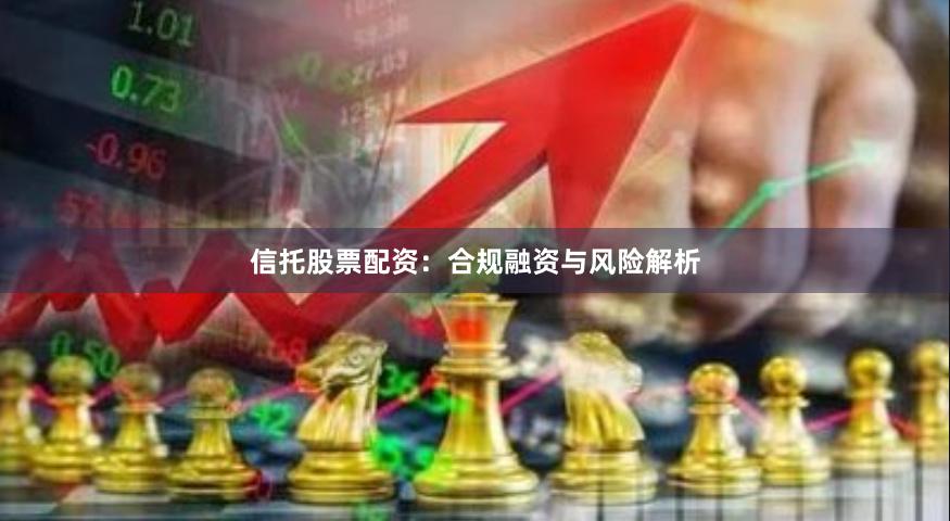 信托股票配资：合规融资与风险解析