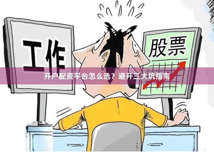 开户配资平台怎么选？避开三大坑指南