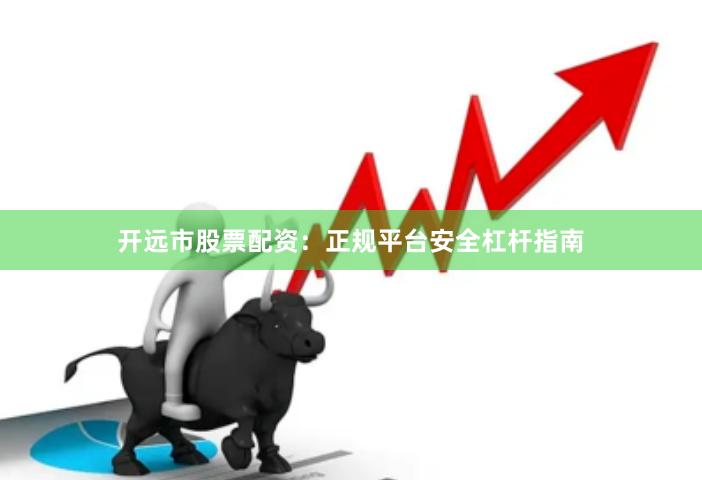 开远市股票配资：正规平台安全杠杆指南