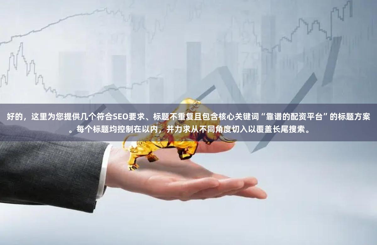 好的，这里为您提供几个符合SEO要求、标题不重复且包含核心关键词“靠谱的配资平台”的标题方案。每个标题均控制在以内，并力求从不同角度切入以覆盖长尾搜索。